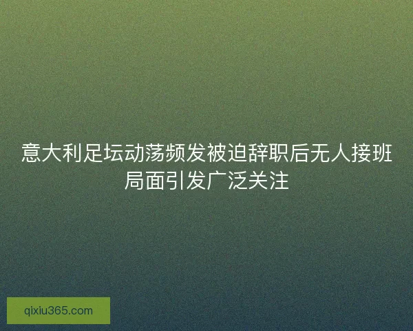 意大利足坛动荡频发被迫辞职后无人接班局面引发广泛关注