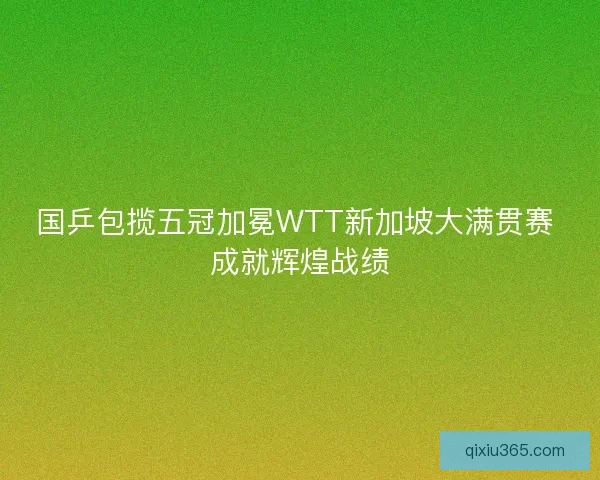 国乒包揽五冠加冕WTT新加坡大满贯赛 成就辉煌战绩
