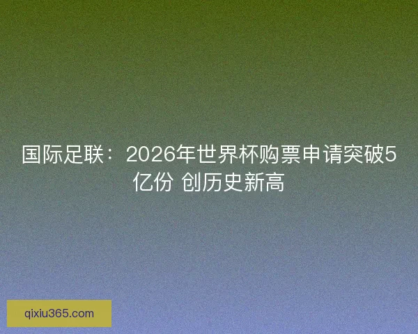 国际足联：2026年世界杯购票申请突破5亿份 创历史新高