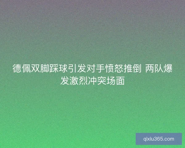 德佩双脚踩球引发对手愤怒推倒 两队爆发激烈冲突场面